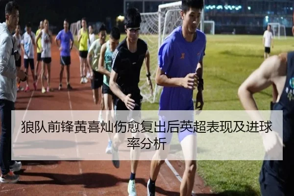 狼队前锋黄喜灿伤愈复出后英超表现及进球率分析